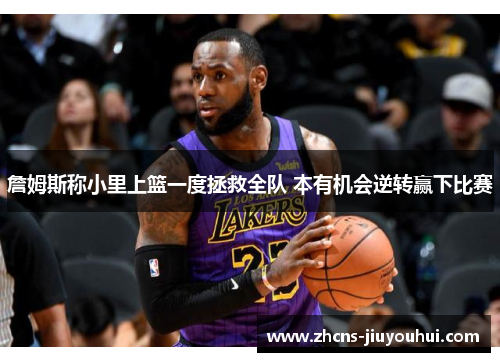 詹姆斯称小里上篮一度拯救全队 本有机会逆转赢下比赛