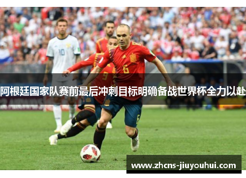 阿根廷国家队赛前最后冲刺目标明确备战世界杯全力以赴 阿根廷国家队赛前最后冲刺目标明确备战世界杯全力以赴