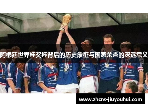 阿根廷世界杯奖杯背后的历史象征与国家荣誉的深远意义 阿根廷世界杯奖杯背后的历史象征与国家荣誉的深远意义