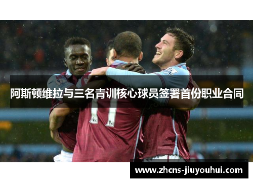 阿斯顿维拉与三名青训核心球员签署首份职业合同 阿斯顿维拉与三名青训核心球员签署首份职业合同