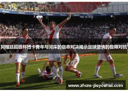 阿根廷超级杯博卡青年与河床的宿命对决揭示足球激情的极限对抗 阿根廷超级杯博卡青年与河床的宿命对决揭示足球激情的极限对抗
