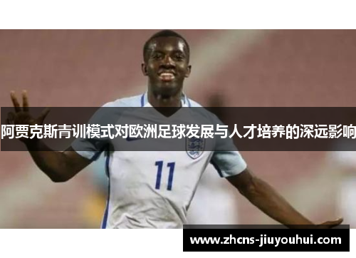 阿贾克斯青训模式对欧洲足球发展与人才培养的深远影响 阿贾克斯青训模式对欧洲足球发展与人才培养的深远影响