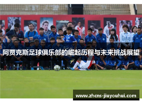 阿贾克斯足球俱乐部的崛起历程与未来挑战展望 阿贾克斯足球俱乐部的崛起历程与未来挑战展望