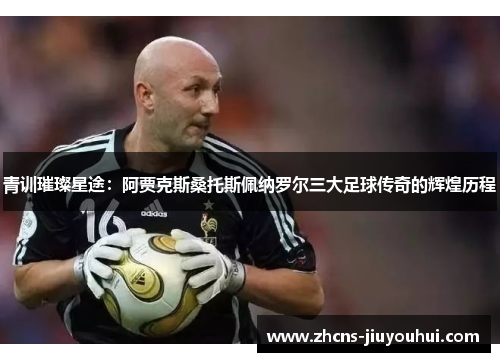 青训璀璨星途:阿贾克斯桑托斯佩纳罗尔三大足球传奇的辉煌历程 青训璀璨星途:阿贾克斯桑托斯佩纳罗尔三大足球传奇的辉煌历程