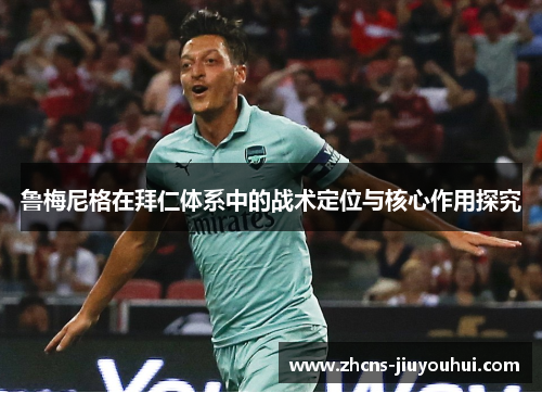 鲁梅尼格在拜仁体系中的战术定位与核心作用探究