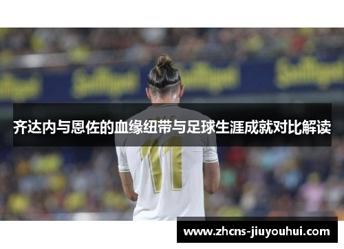 齐达内与恩佐的血缘纽带与足球生涯成就对比解读