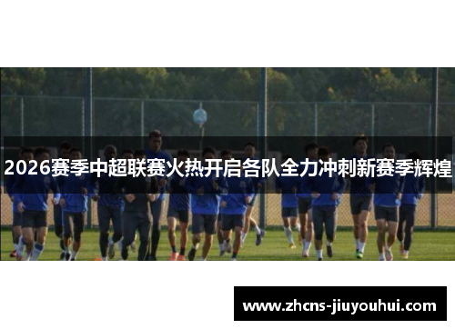 2026赛季中超联赛火热开启各队全力冲刺新赛季辉煌 2026赛季中超联赛火热开启各队全力冲刺新赛季辉煌