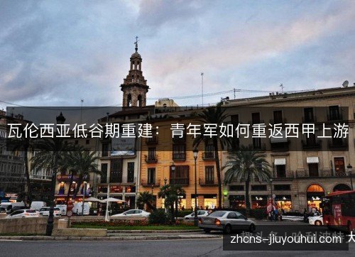 瓦伦西亚低谷期重建:青年军如何重返西甲上游 瓦伦西亚低谷期重建:青年军如何重返西甲上游