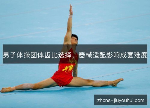 男子体操团体齿比选择,器械适配影响成套难度 男子体操团体齿比选择,器械适配影响成套难度